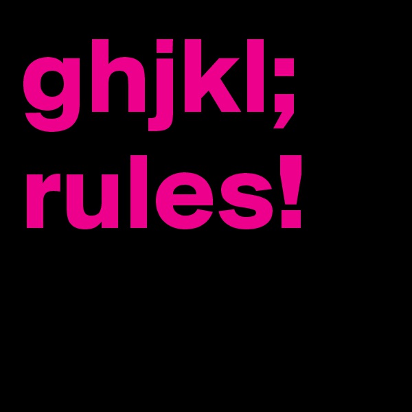ghjkl;
rules!