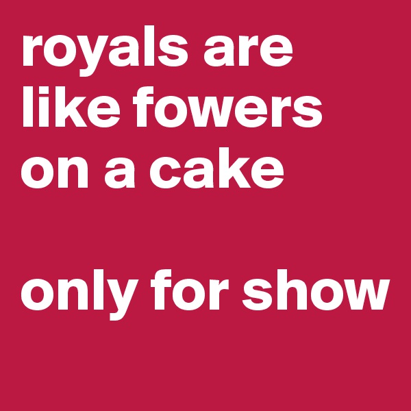 royals are like fowers on a cake

only for show