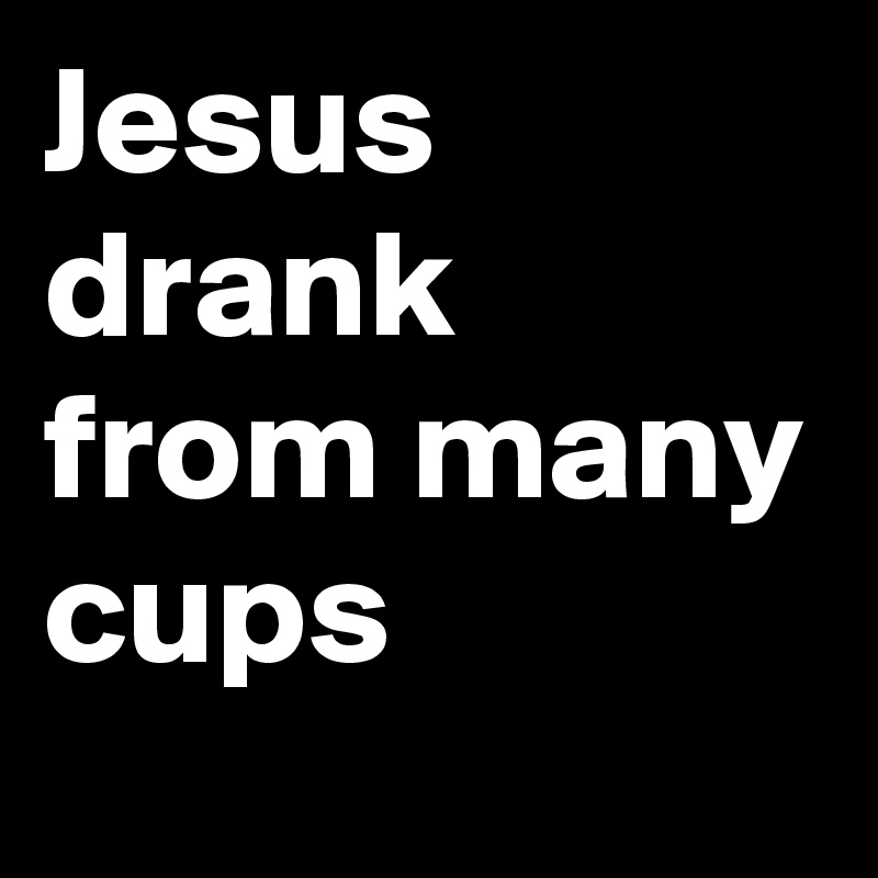 Jesus drank from many cups