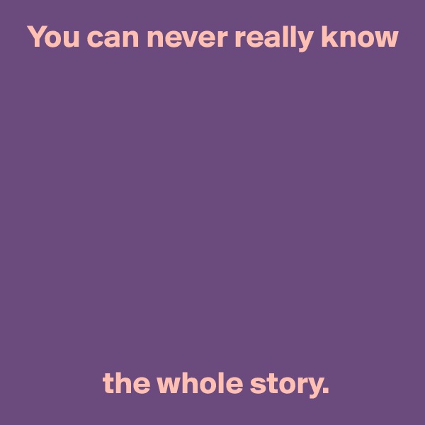  You can never really know










             the whole story.