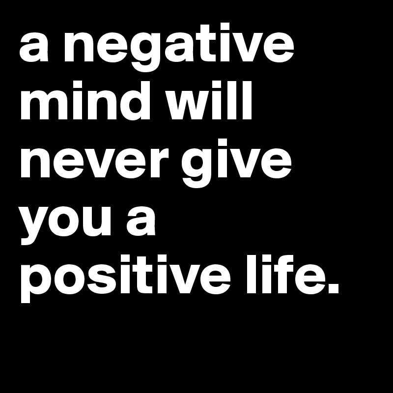 a negative mind will never give you a positive life.
