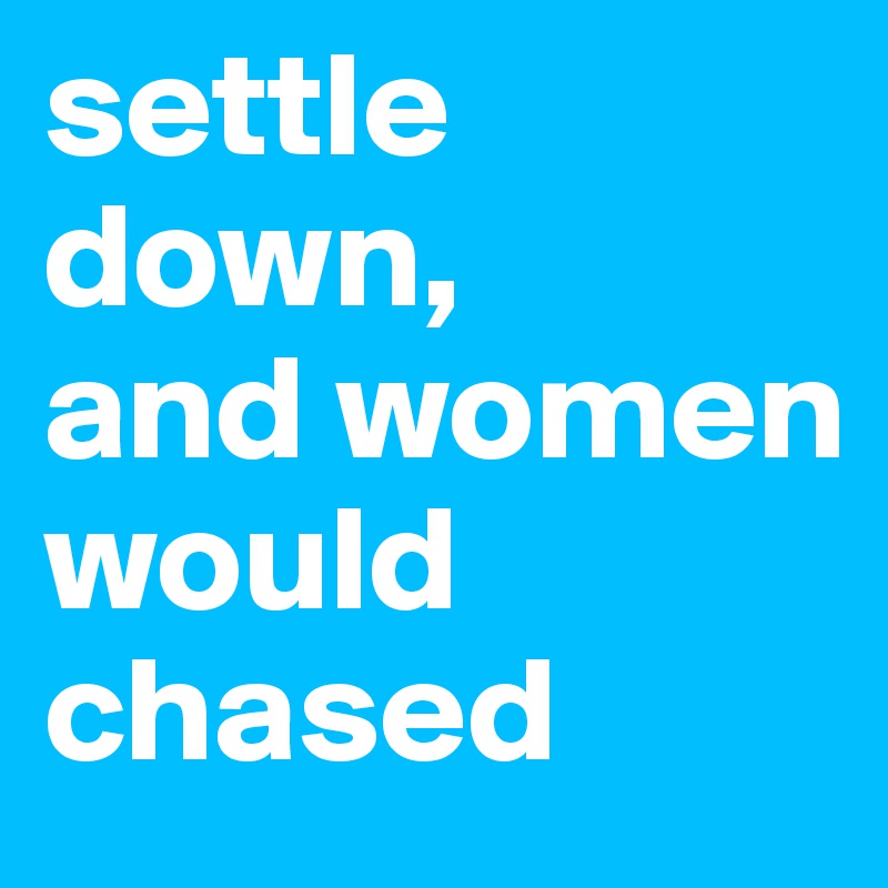 settle down,
and women would chased