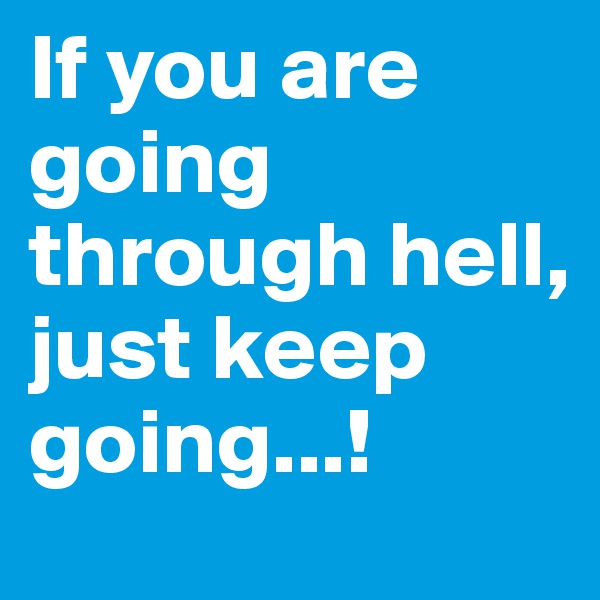 If you are going through hell, just keep going...!