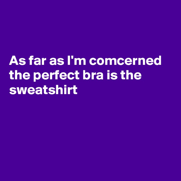 


As far as I'm comcerned
the perfect bra is the sweatshirt 




