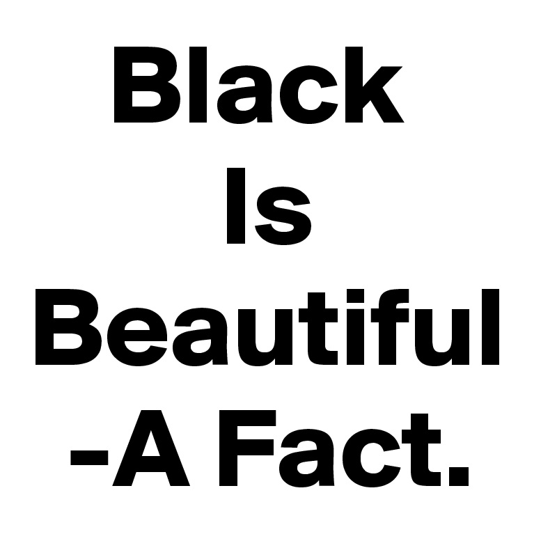 Black 
Is Beautiful
-A Fact.