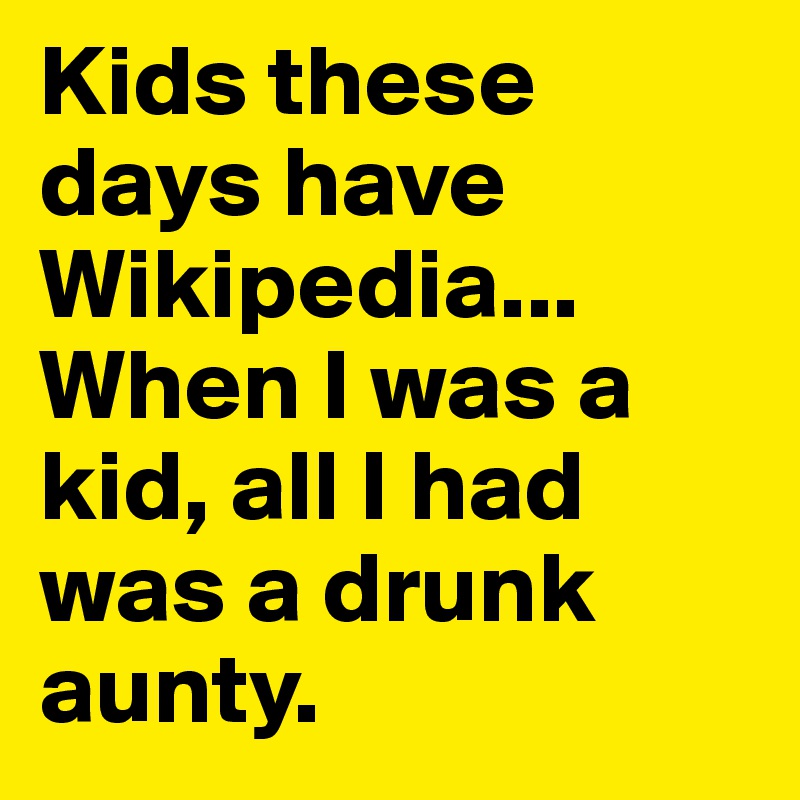 Kids these days have Wikipedia...
When I was a kid, all I had was a drunk aunty.