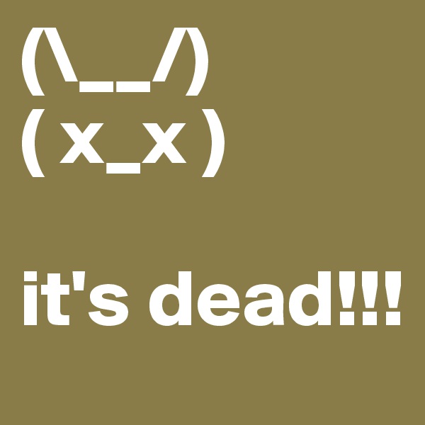 (\__/)
( x_x )

it's dead!!!