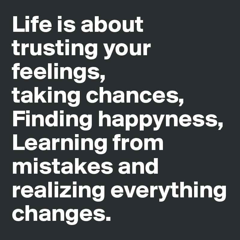 Life is about trusting your feelings, 
taking chances, 
Finding happyness,
Learning from mistakes and realizing everything changes.