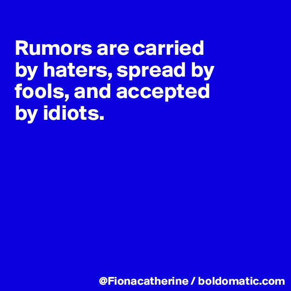
Rumors are carried 
by haters, spread by
fools, and accepted
by idiots.






