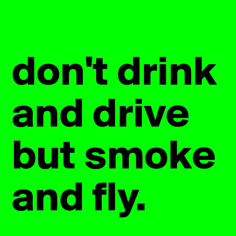 
don't drink and drive but smoke and fly.