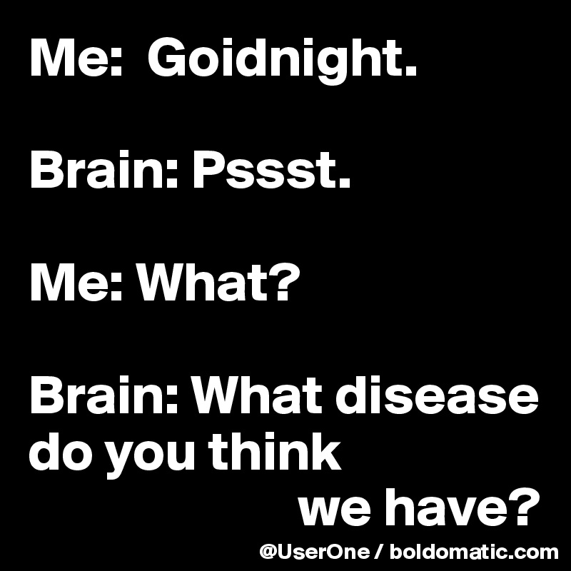 Me:  Goidnight.

Brain: Pssst.

Me: What?

Brain: What disease do you think
                        we have?
