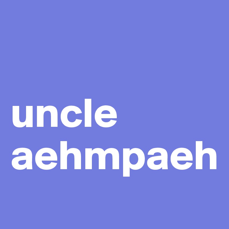 

uncle aehmpaeh