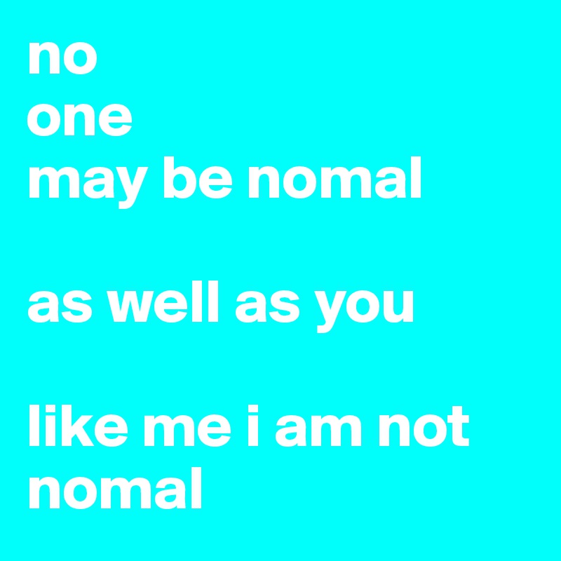 no
one 
may be nomal

as well as you

like me i am not nomal