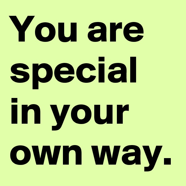 You are special in your own way.