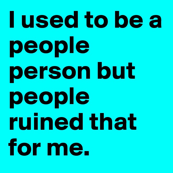 I used to be a people person but people ruined that for me. 