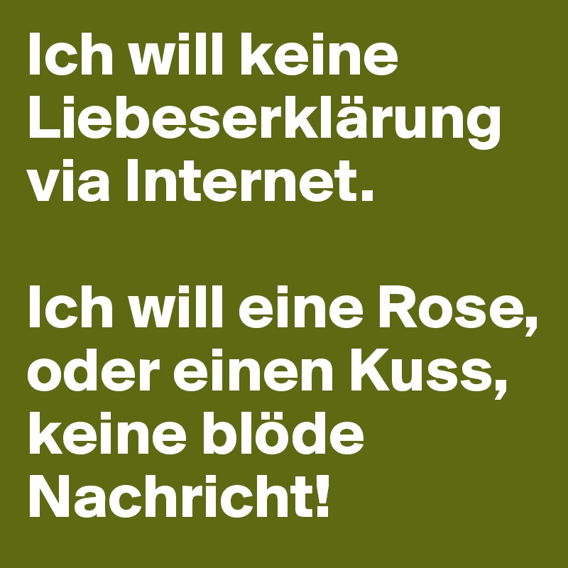 Ich will keine Liebeserklärung via Internet.

Ich will eine Rose, oder einen Kuss, keine blöde Nachricht!