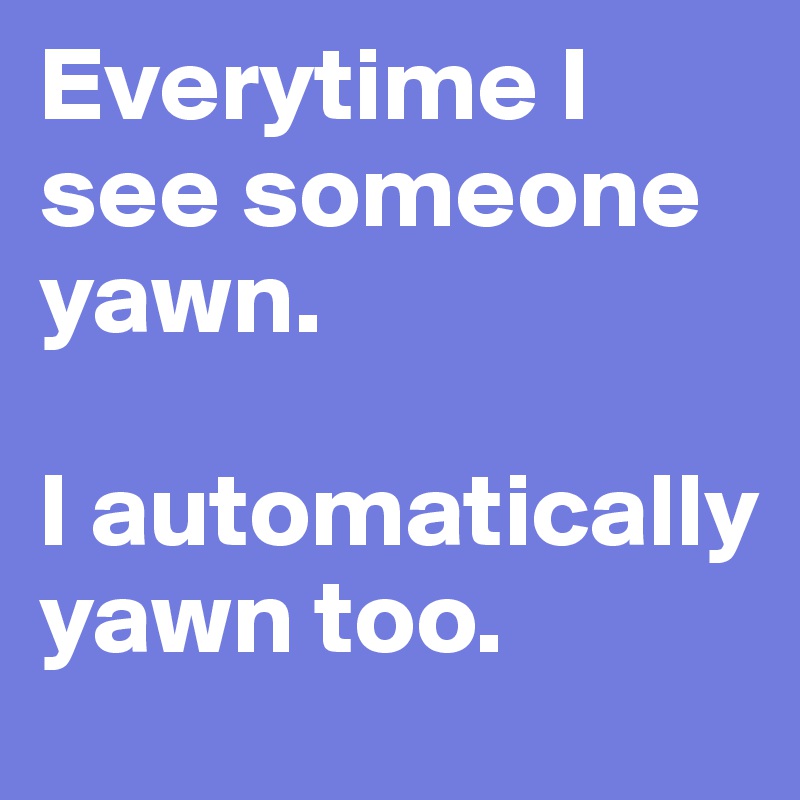 Everytime I see someone yawn.

I automatically yawn too.