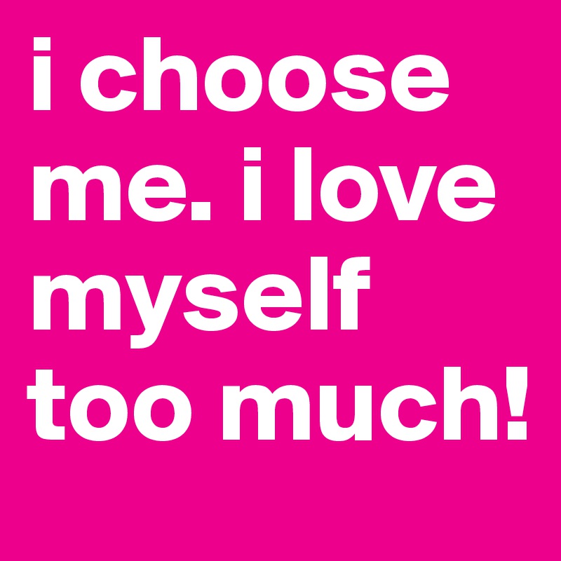 i-choose-me-i-love-myself-too-much-post-by-ishimine-on-boldomatic