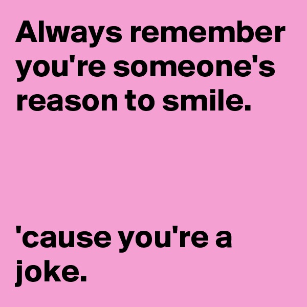 Always remember you're someone's reason to smile.



'cause you're a joke.