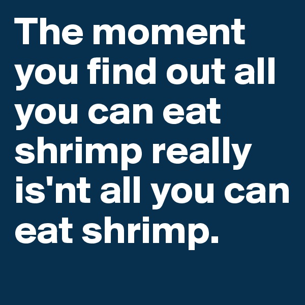 The moment you find out all you can eat shrimp really is'nt all you can eat shrimp.