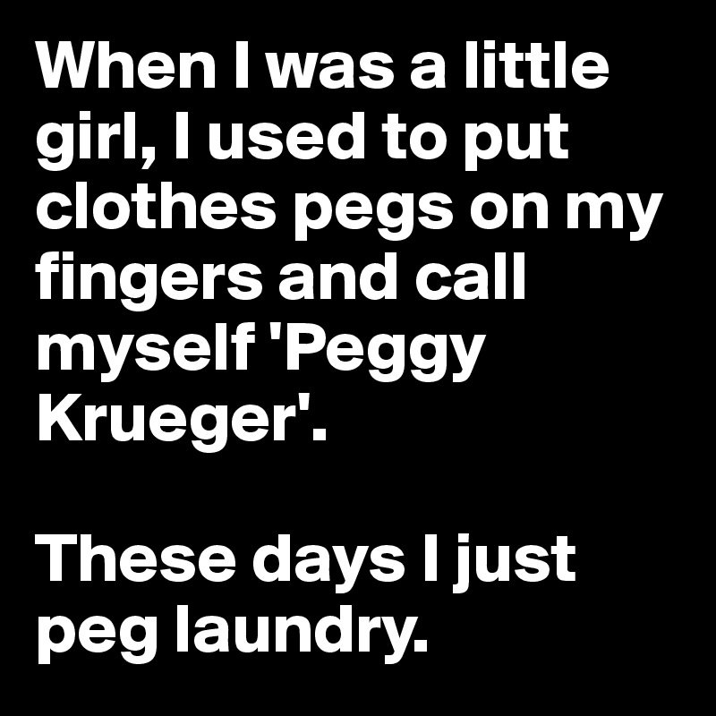 When I was a little girl, I used to put clothes pegs on my fingers and call myself 'Peggy Krueger'. 

These days I just peg laundry.