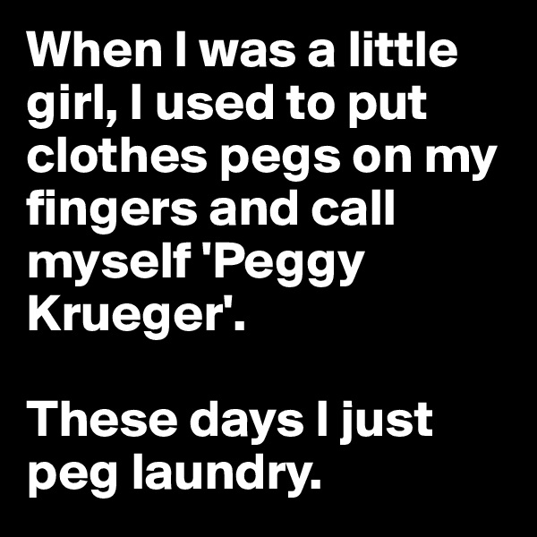 When I was a little girl, I used to put clothes pegs on my fingers and call myself 'Peggy Krueger'. 

These days I just peg laundry.