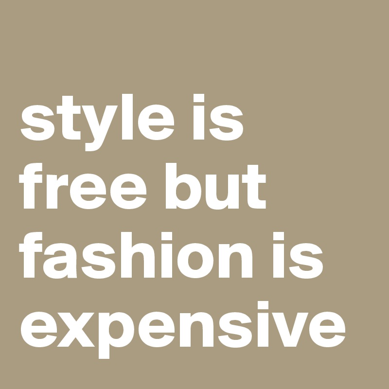 
style is free but fashion is expensive