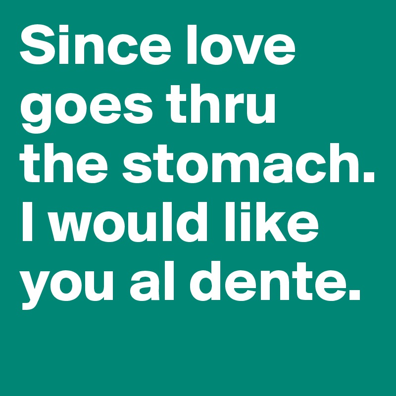 Since love goes thru the stomach. I would like you al dente.