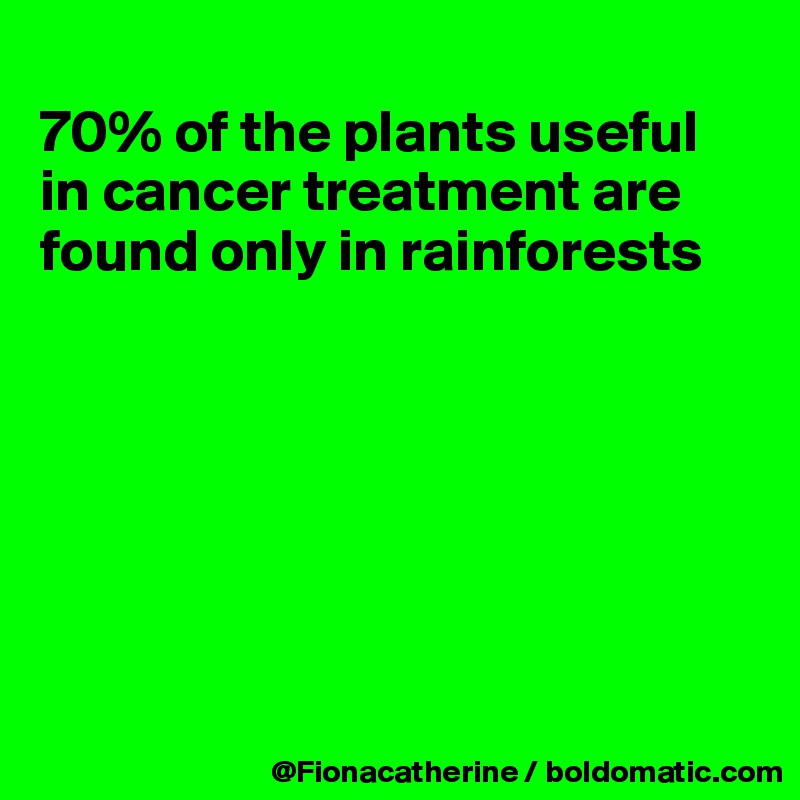 
70% of the plants useful 
in cancer treatment are
found only in rainforests







