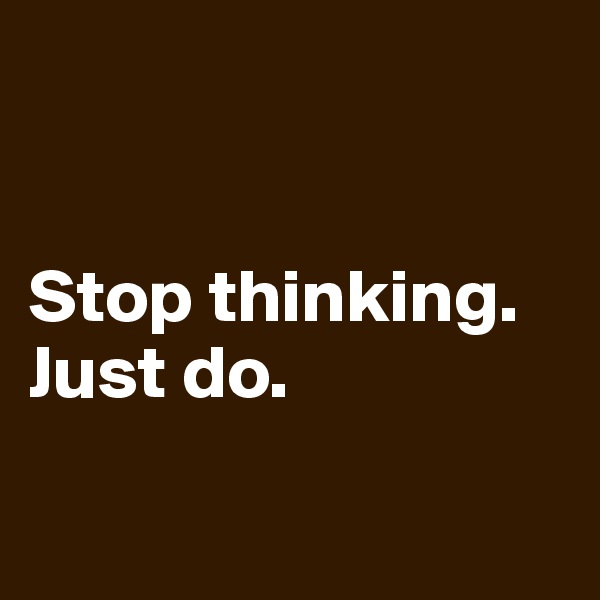 


Stop thinking. Just do.


