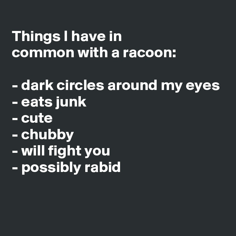 
Things I have in 
common with a racoon:

- dark circles around my eyes
- eats junk
- cute
- chubby
- will fight you
- possibly rabid


