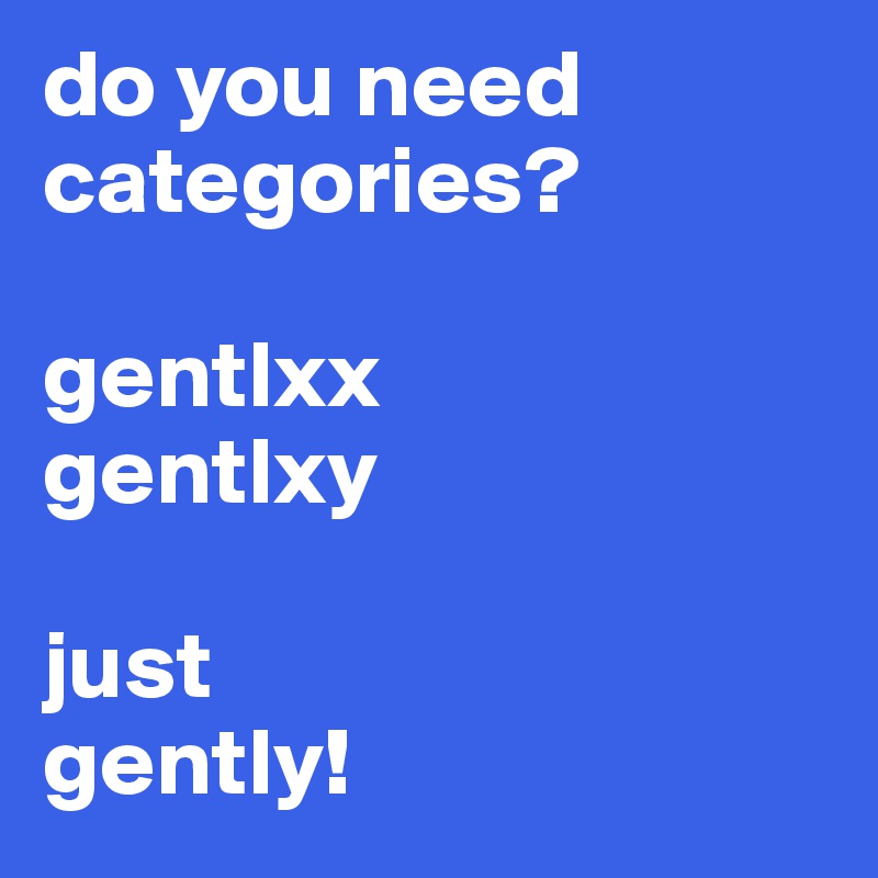 do you need categories?

gentlxx
gentlxy

just
gently!