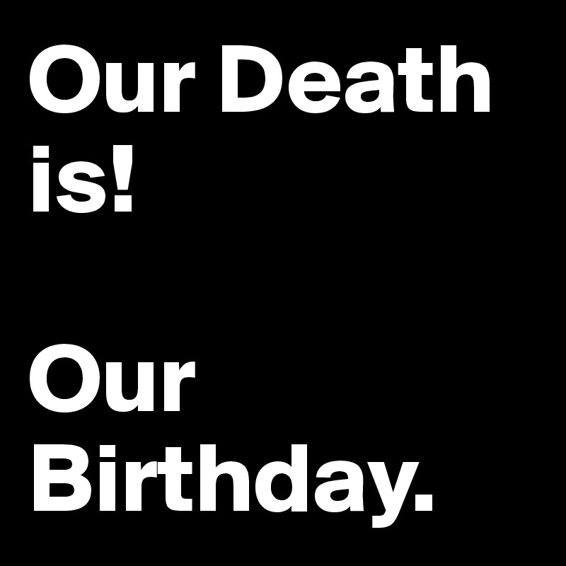 Our Death is!

Our Birthday.