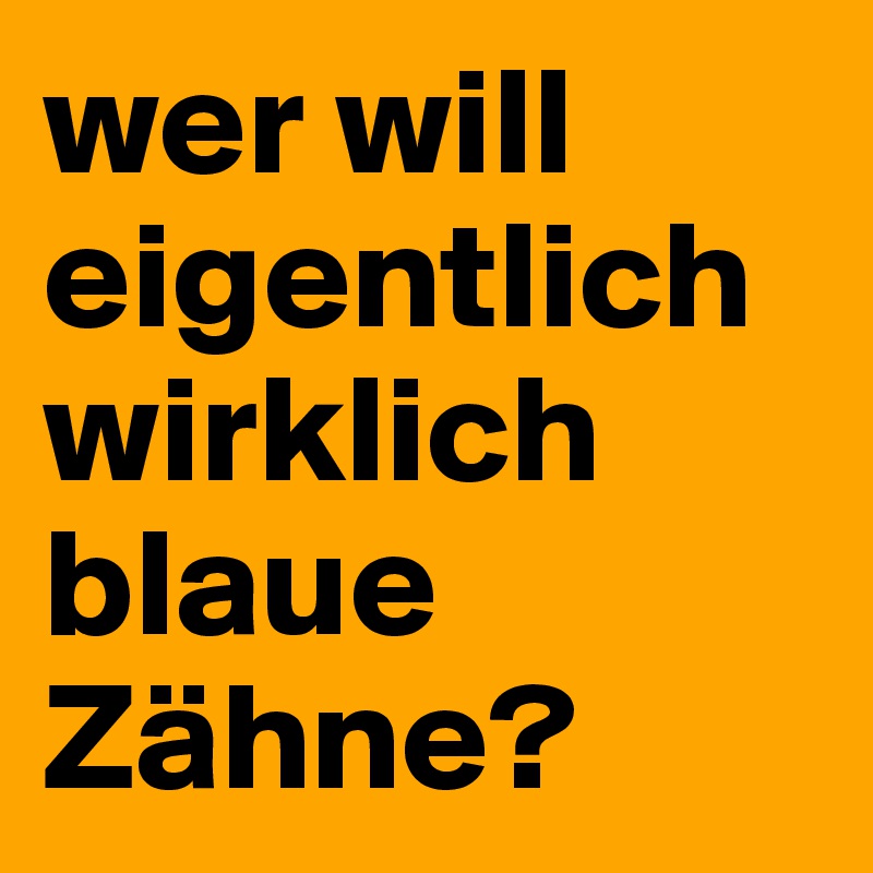 wer will eigentlich wirklich blaue Zähne?