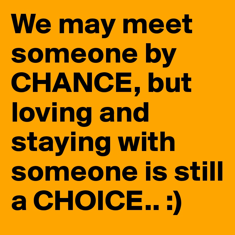 We may meet someone by CHANCE, but loving and staying with someone is still a CHOICE.. :)