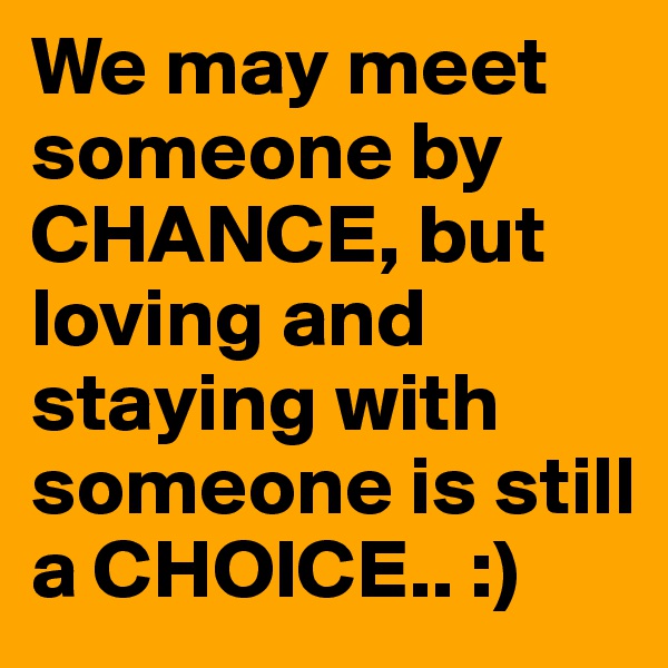 We may meet someone by CHANCE, but loving and staying with someone is still a CHOICE.. :)