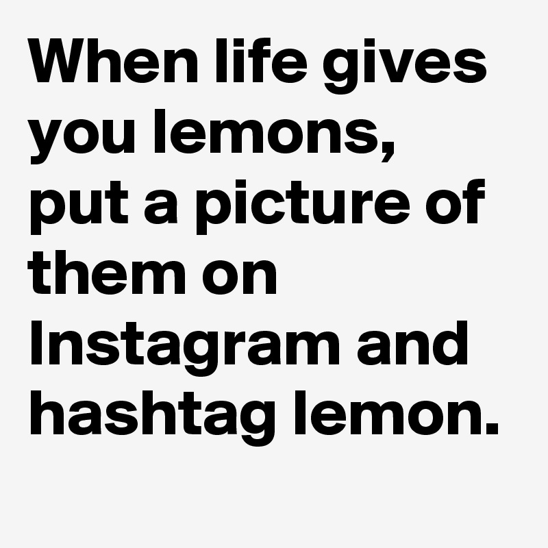 When life gives you lemons, put a picture of them on Instagram and hashtag lemon.
