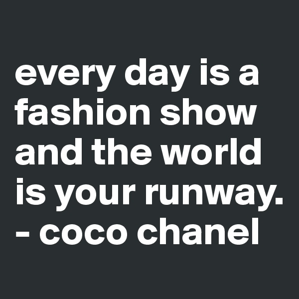 
every day is a fashion show and the world is your runway. 
- coco chanel