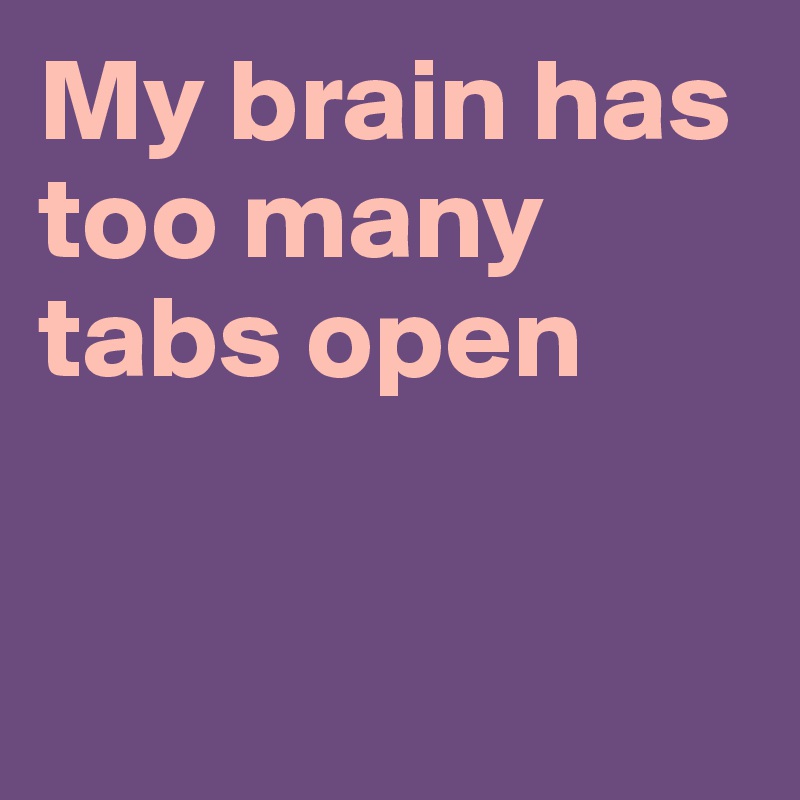 My brain has too many tabs open



