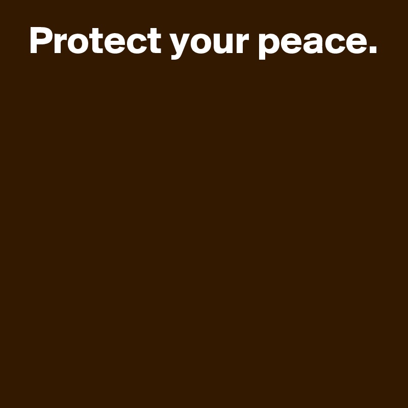  Protect your peace.






