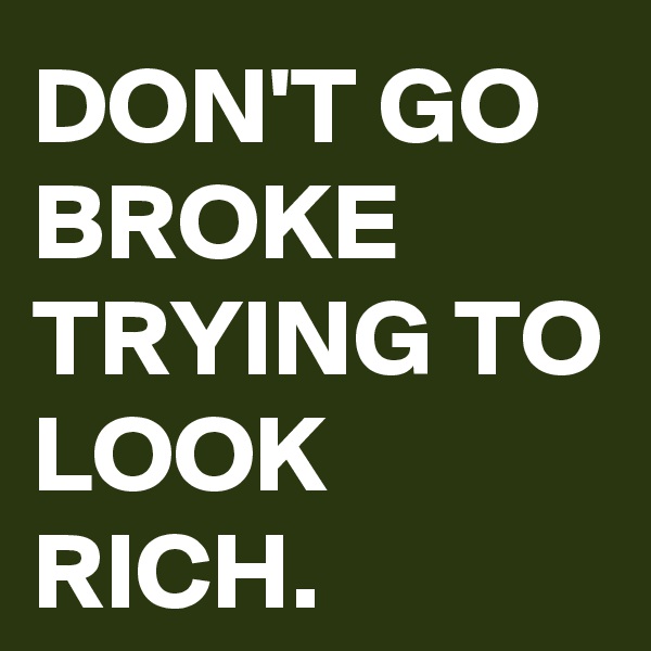DON'T GO BROKE TRYING TO LOOK RICH.