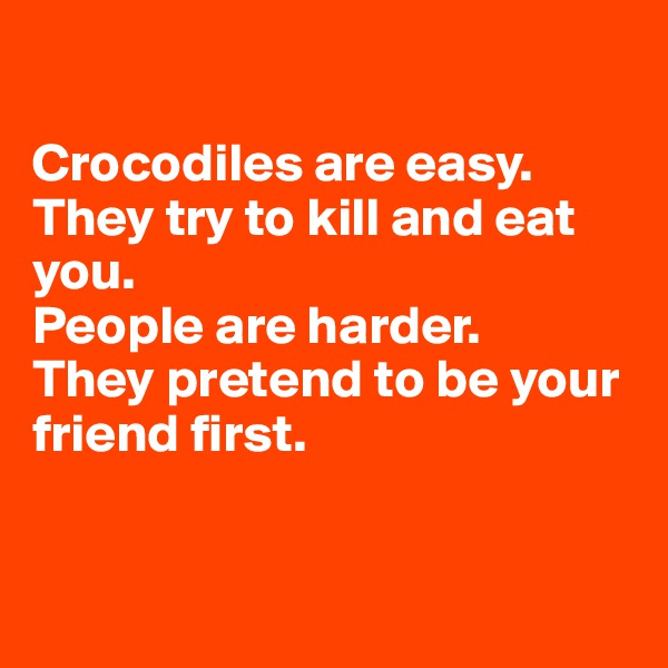 

Crocodiles are easy. They try to kill and eat you.
People are harder. 
They pretend to be your friend first.


