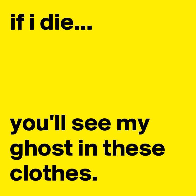 if i die...



you'll see my ghost in these clothes.