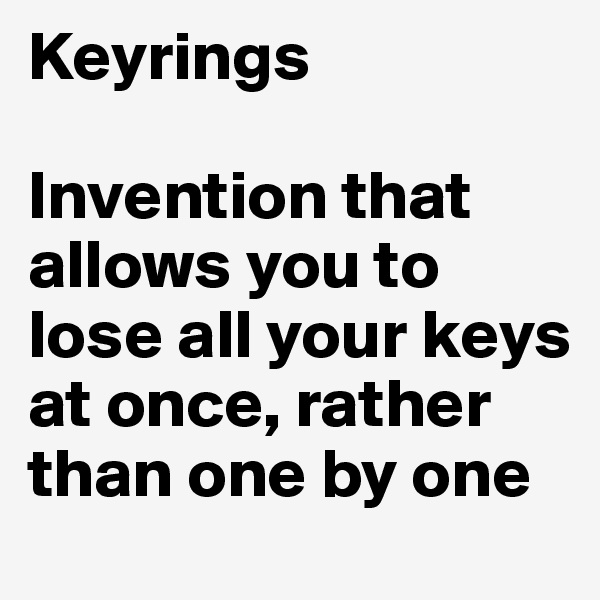 Keyrings

Invention that allows you to lose all your keys at once, rather than one by one