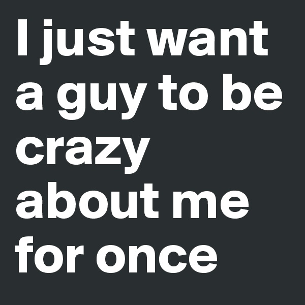 I just want a guy to be crazy about me for once 