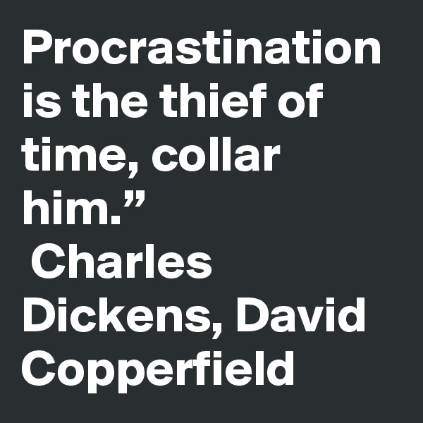 Procrastination is the thief of time, collar him.”
 Charles Dickens, David Copperfield
