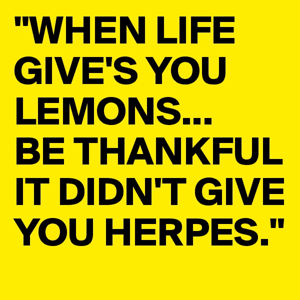 "WHEN LIFE GIVE'S YOU LEMONS...
BE THANKFUL IT DIDN'T GIVE YOU HERPES."