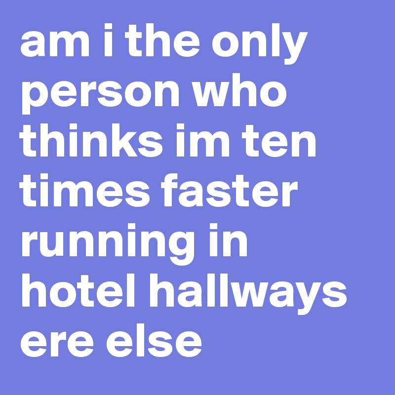 am i the only person who thinks im ten times faster running in hotel hallways ere else           