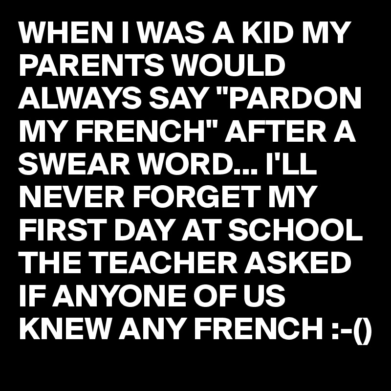 WHEN I WAS A KID MY PARENTS WOULD ALWAYS SAY "PARDON MY FRENCH" AFTER A SWEAR WORD... I'LL NEVER FORGET MY FIRST DAY AT SCHOOL THE TEACHER ASKED IF ANYONE OF US KNEW ANY FRENCH :-()