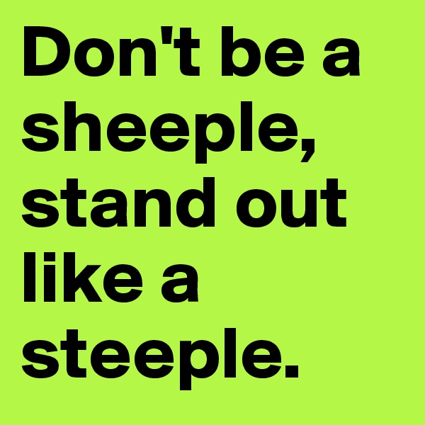 Don't be a sheeple, stand out like a steeple.